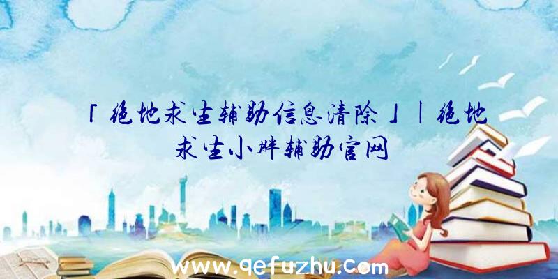 「绝地求生辅助信息清除」|绝地求生小胖辅助官网